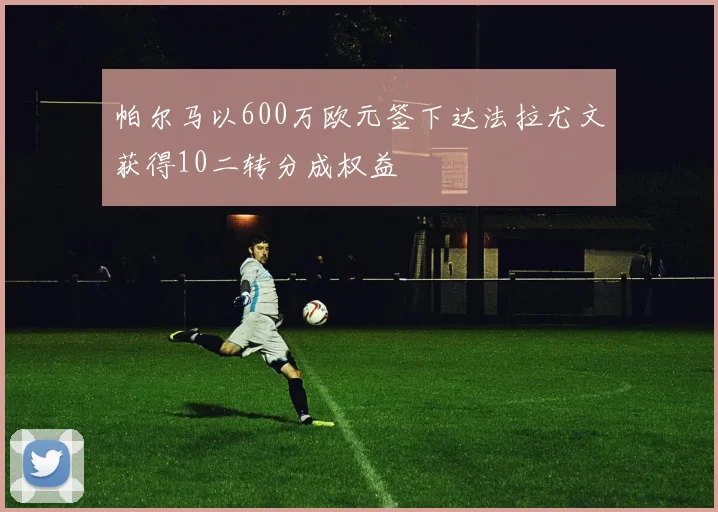 帕尔马以600万欧元签下达法拉尤文获得10二转分成权益