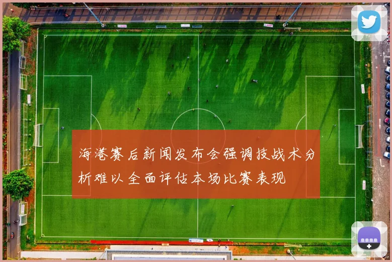 海港赛后新闻发布会强调技战术分析难以全面评估本场比赛表现