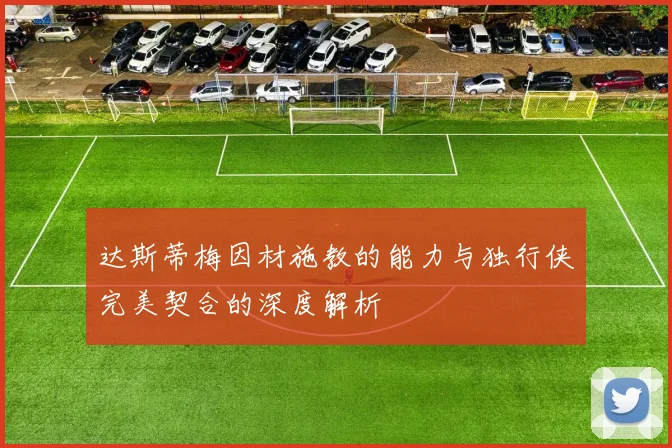 达斯蒂梅因材施教的能力与独行侠完美契合的深度解析