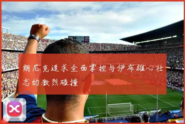朗尼克追求全面掌控与伊布雄心壮志的激烈碰撞